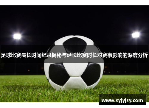 足球比赛最长时间纪录揭秘与延长比赛时长对赛事影响的深度分析