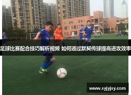 足球比赛配合技巧解析视频 如何通过默契传球提高进攻效率