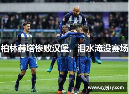 柏林赫塔惨败汉堡，泪水淹没赛场