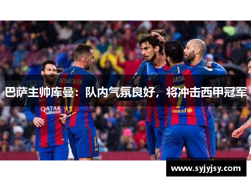 巴萨主帅库曼：队内气氛良好，将冲击西甲冠军