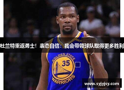 杜兰特重返勇士！表态自信：我会带领球队取得更多胜利
