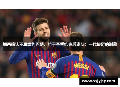 梅西确认不再续约巴萨，将于赛季结束后离队：一代传奇的谢幕