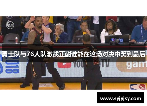 勇士队与76人队激战正酣谁能在这场对决中笑到最后