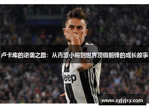 卢卡库的逆袭之路：从青涩小将到世界顶级前锋的成长故事