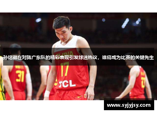 孙铭徽在对阵广东队的精彩表现引发球迷热议，谁将成为比赛的关键先生