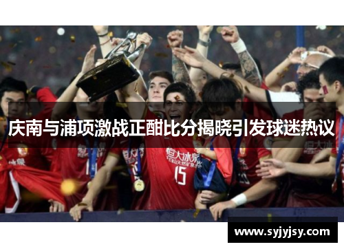 庆南与浦项激战正酣比分揭晓引发球迷热议