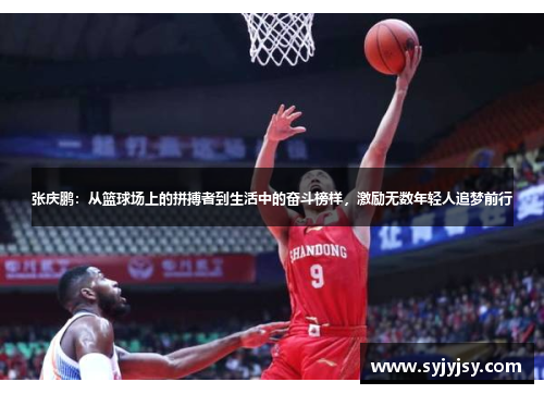 张庆鹏：从篮球场上的拼搏者到生活中的奋斗榜样，激励无数年轻人追梦前行