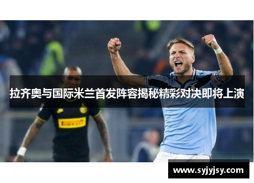 拉齐奥与国际米兰首发阵容揭秘精彩对决即将上演