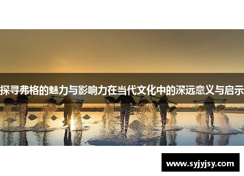 探寻弗格的魅力与影响力在当代文化中的深远意义与启示