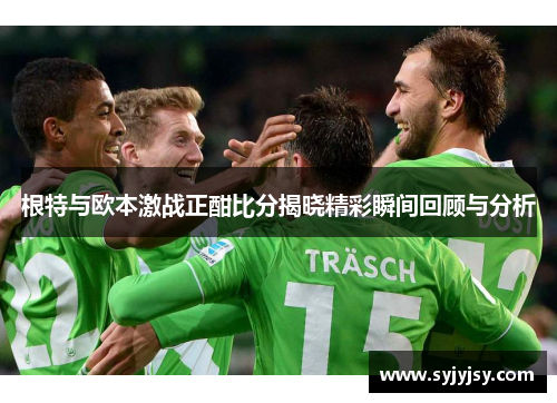 根特与欧本激战正酣比分揭晓精彩瞬间回顾与分析