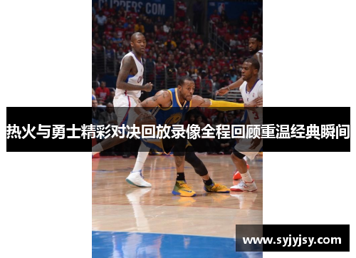 热火与勇士精彩对决回放录像全程回顾重温经典瞬间