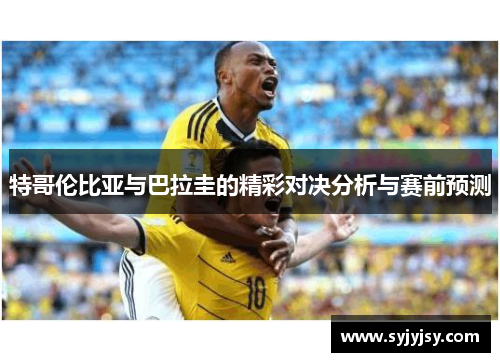 特哥伦比亚与巴拉圭的精彩对决分析与赛前预测