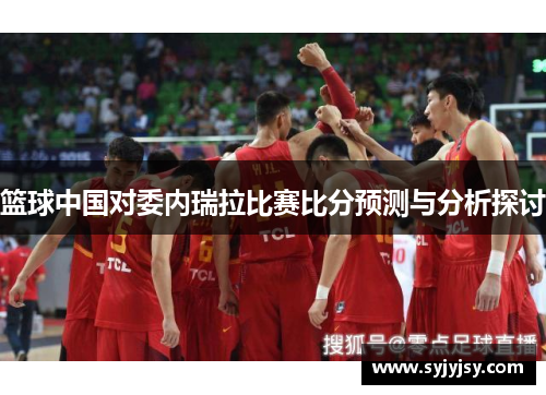 篮球中国对委内瑞拉比赛比分预测与分析探讨