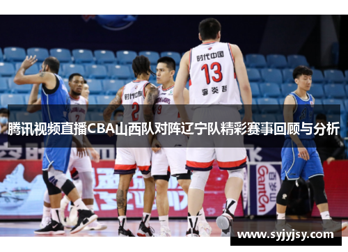 腾讯视频直播CBA山西队对阵辽宁队精彩赛事回顾与分析