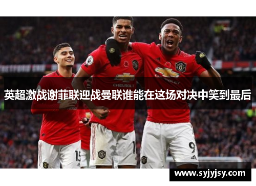 英超激战谢菲联迎战曼联谁能在这场对决中笑到最后