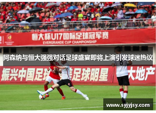 阿森纳与恒大强强对话足球盛宴即将上演引发球迷热议