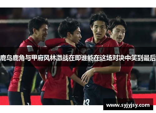 鹿岛鹿角与甲府风林激战在即谁能在这场对决中笑到最后