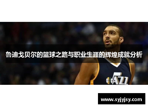 鲁迪戈贝尔的篮球之路与职业生涯的辉煌成就分析