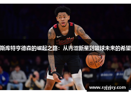 斯库特亨德森的崛起之路：从青涩新星到篮球未来的希望