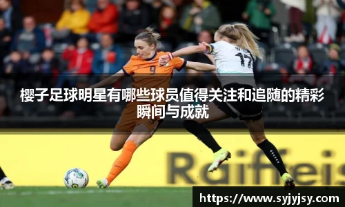 樱子足球明星有哪些球员值得关注和追随的精彩瞬间与成就