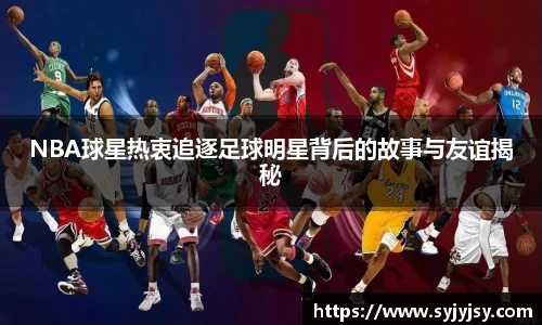 NBA球星热衷追逐足球明星背后的故事与友谊揭秘