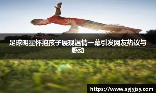 足球明星怀抱孩子展现温情一幕引发网友热议与感动